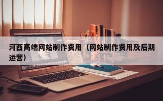长沙河西高端网站制作费用（网站制作费用及后期运营）