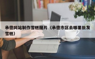 长沙承德网站制作雪糕图片（承德市区去哪里批发雪糕）