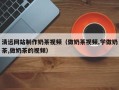 长沙清远网站制作奶茶视频（做奶茶视频,学做奶茶,做奶茶的视频）
