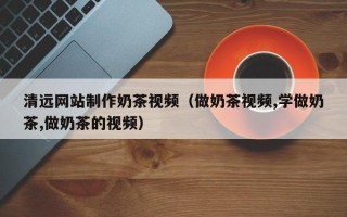 长沙清远网站制作奶茶视频（做奶茶视频,学做奶茶,做奶茶的视频）