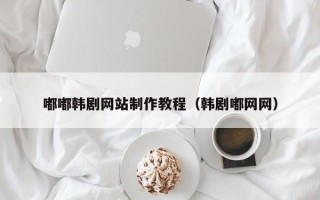 长沙嘟嘟韩剧网站制作教程（韩剧嘟网网）