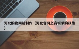 长沙河北购物网站制作（河北省网上商城采购政策）
