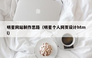 长沙明星网站制作思路（明星个人网页设计html）