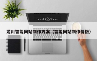 长沙龙川智能网站制作方案（智能网站制作价格）