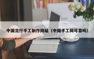 长沙中国流行手工制作网站（中国手工网可靠吗）