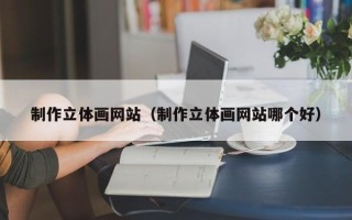 长沙制作立体画网站（制作立体画网站哪个好）